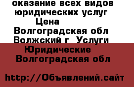 оказание всех видов  юридических услуг › Цена ­ 1 000 - Волгоградская обл., Волжский г. Услуги » Юридические   . Волгоградская обл.
